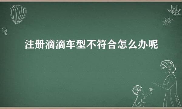 注册滴滴车型不符合怎么办呢