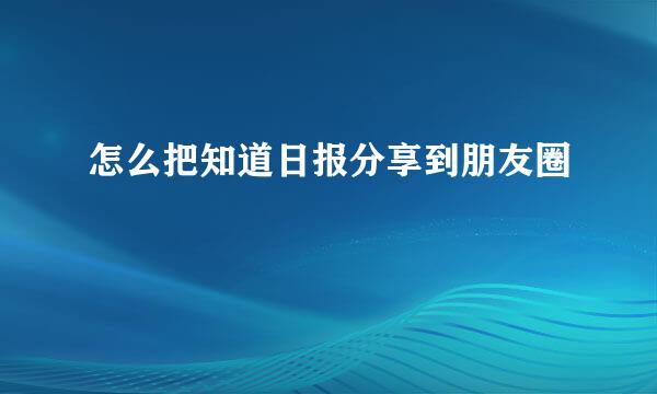 怎么把知道日报分享到朋友圈