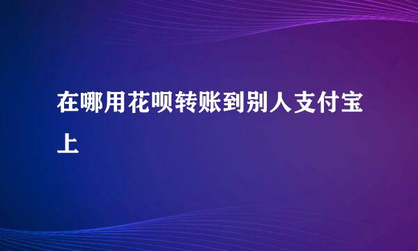 在哪用花呗转账到别人支付宝上