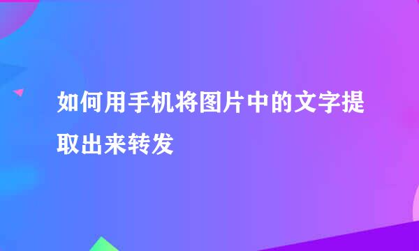 如何用手机将图片中的文字提取出来转发