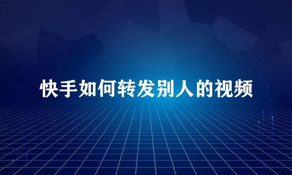 快手如何转发别人的视频