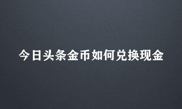 今日头条金币如何兑换现金
