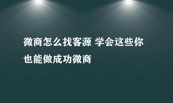 微商怎么找客源 学会这些你也能做成功微商