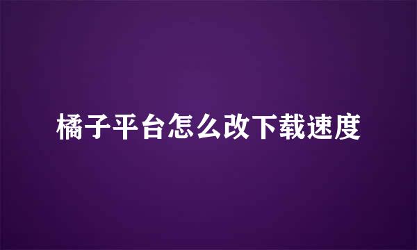 橘子平台怎么改下载速度