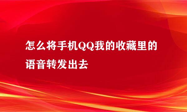 怎么将手机QQ我的收藏里的语音转发出去
