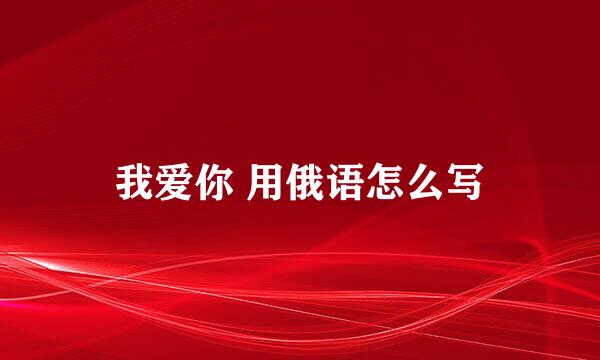 我爱你 用俄语怎么写