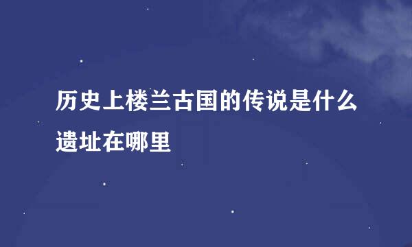 历史上楼兰古国的传说是什么遗址在哪里