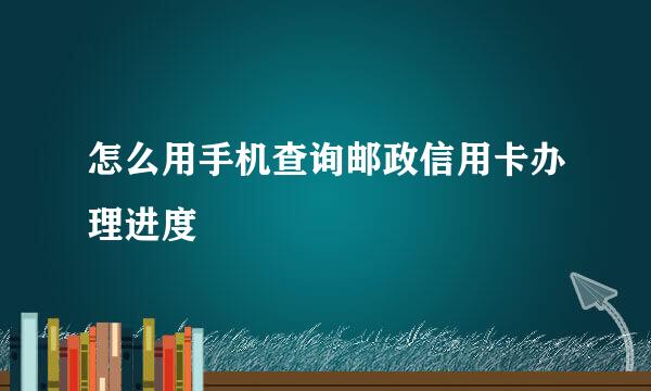 怎么用手机查询邮政信用卡办理进度