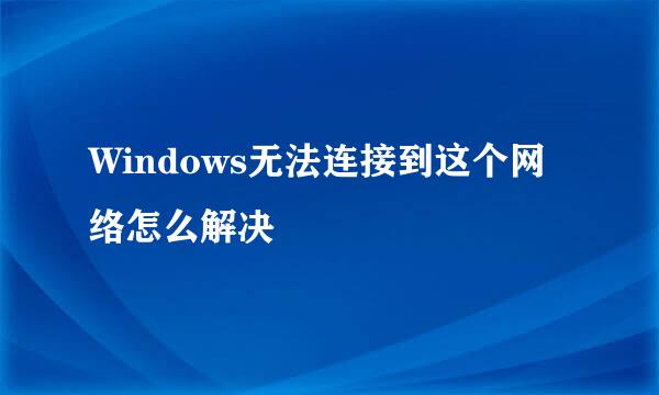 Windows无法连接到这个网络怎么解决