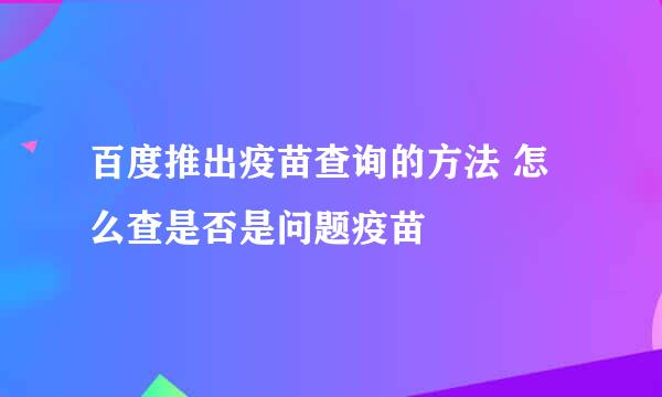 百度推出疫苗查询的方法 怎么查是否是问题疫苗