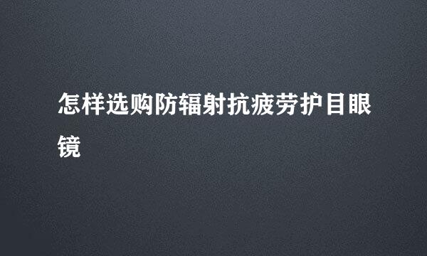 怎样选购防辐射抗疲劳护目眼镜