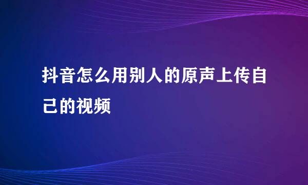 抖音怎么用别人的原声上传自己的视频