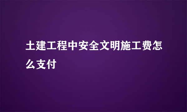 土建工程中安全文明施工费怎么支付