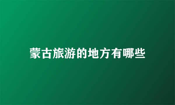 蒙古旅游的地方有哪些
