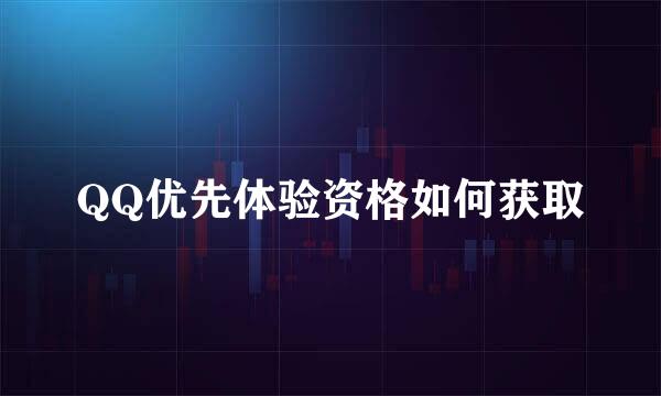 QQ优先体验资格如何获取