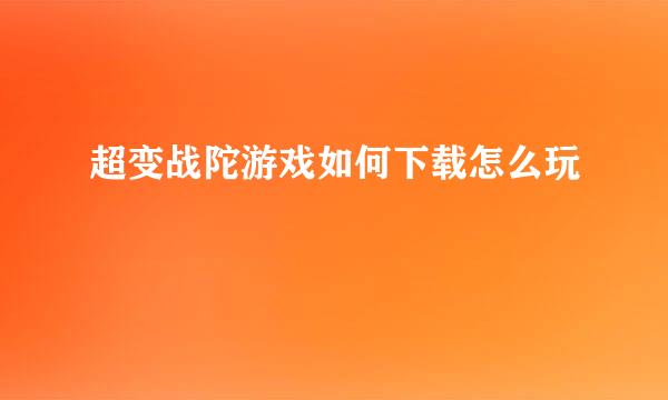 超变战陀游戏如何下载怎么玩