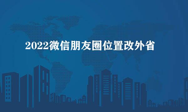 2022微信朋友圈位置改外省
