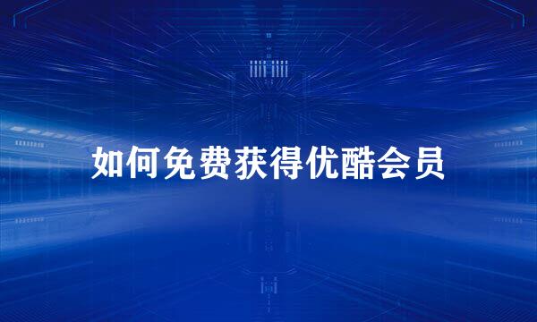 如何免费获得优酷会员