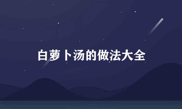 白萝卜汤的做法大全