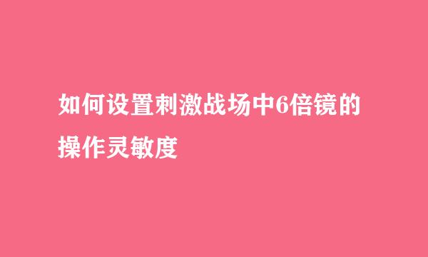 如何设置刺激战场中6倍镜的操作灵敏度