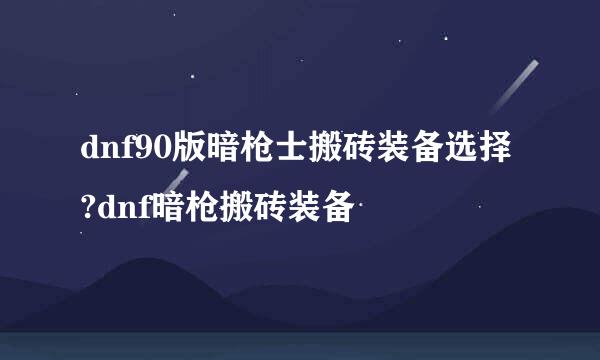 dnf90版暗枪士搬砖装备选择?dnf暗枪搬砖装备