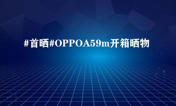 #首晒#OPPOA59m开箱晒物