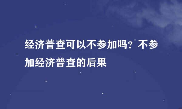 经济普查可以不参加吗？不参加经济普查的后果