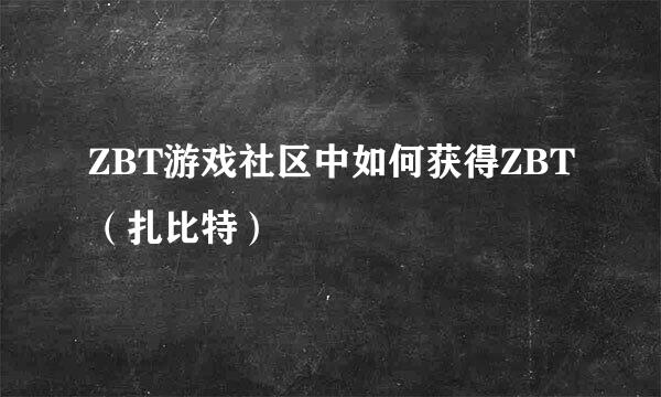 ZBT游戏社区中如何获得ZBT（扎比特）