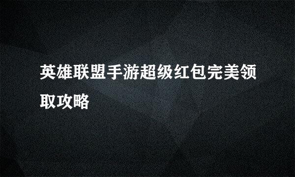 英雄联盟手游超级红包完美领取攻略