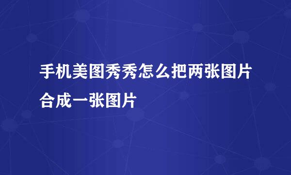 手机美图秀秀怎么把两张图片合成一张图片