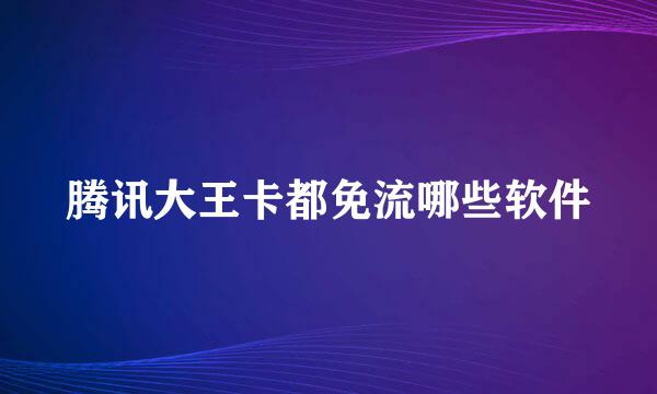 腾讯大王卡都免流哪些软件