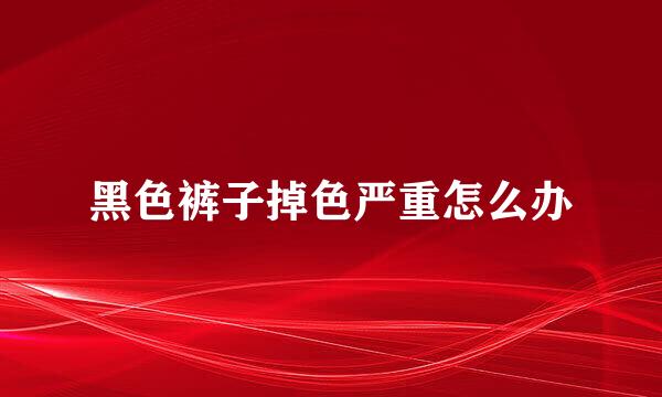 黑色裤子掉色严重怎么办
