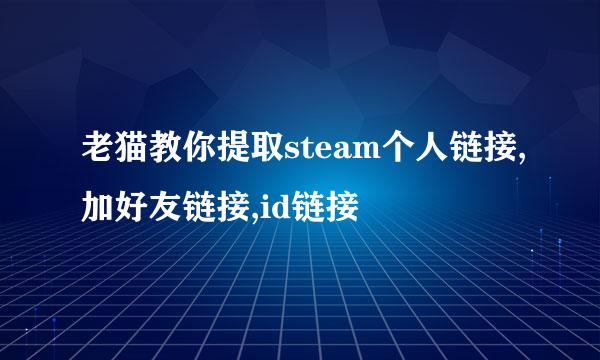 老猫教你提取steam个人链接,加好友链接,id链接