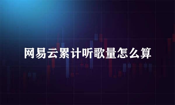 网易云累计听歌量怎么算