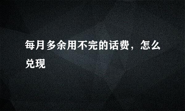 每月多余用不完的话费，怎么兑现