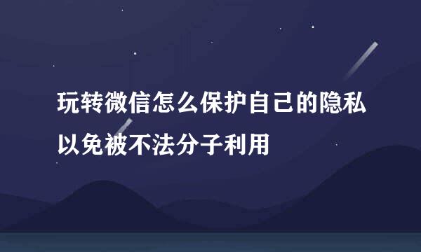 玩转微信怎么保护自己的隐私以免被不法分子利用