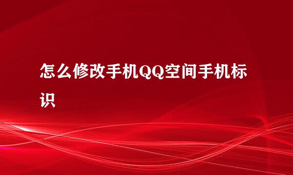 怎么修改手机QQ空间手机标识