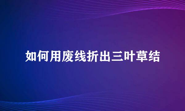 如何用废线折出三叶草结