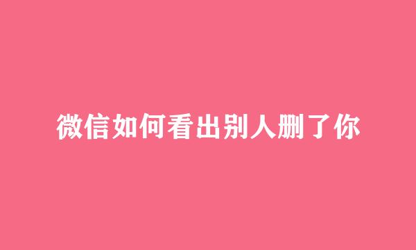 微信如何看出别人删了你