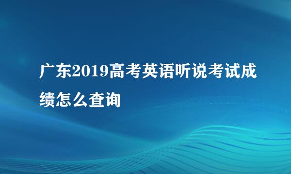 广东2019高考英语听说考试成绩怎么查询