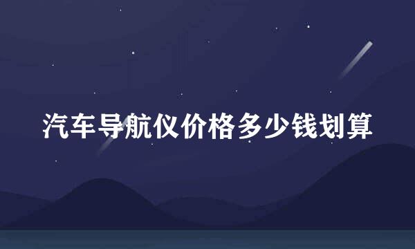 汽车导航仪价格多少钱划算