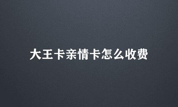 大王卡亲情卡怎么收费