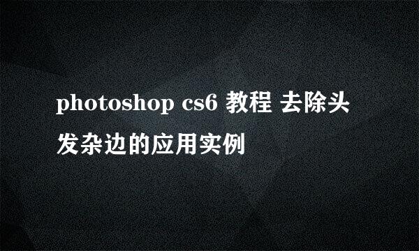 photoshop cs6 教程 去除头发杂边的应用实例