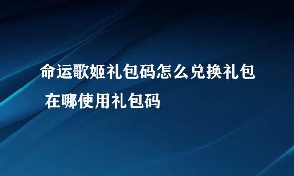命运歌姬礼包码怎么兑换礼包 在哪使用礼包码