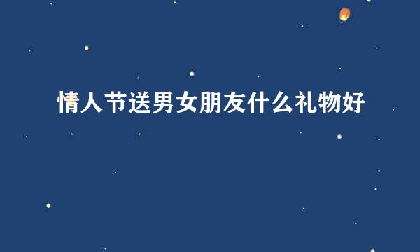 情人节送男女朋友什么礼物好