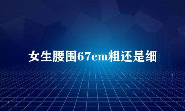 女生腰围67cm粗还是细