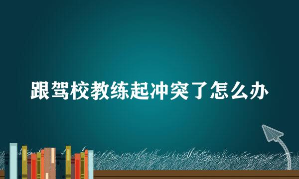 跟驾校教练起冲突了怎么办