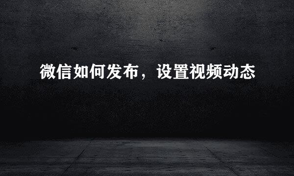 微信如何发布，设置视频动态