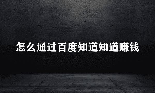 怎么通过百度知道知道赚钱