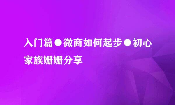 入门篇●微商如何起步●初心家族姗姗分享